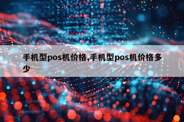 手机型pos机价格,手机型pos机价格多少