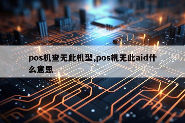 pos机查无此机型,pos机无此aid什么意思