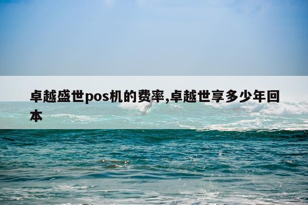 卓越盛世pos机的费率,卓越世享多少年回本