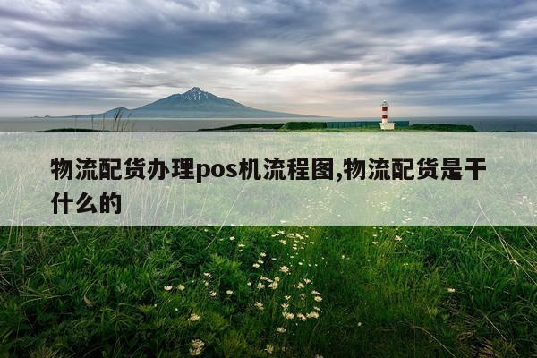物流配货办理pos机流程图,物流配货是干什么的