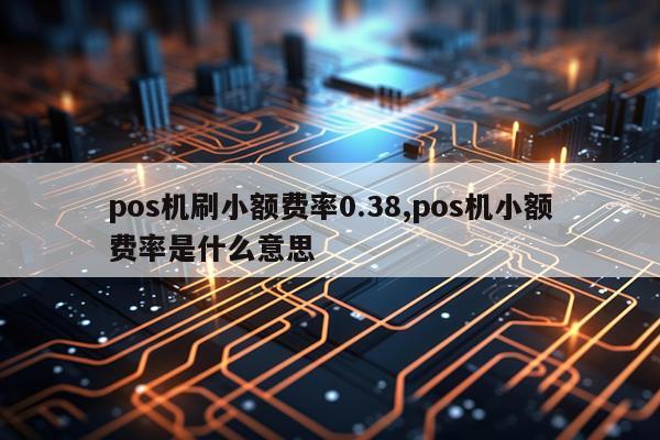 pos机刷小额费率0.38,pos机小额费率是什么意思