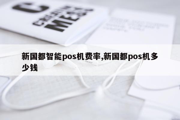 新国都智能pos机费率,新国都pos机多少钱