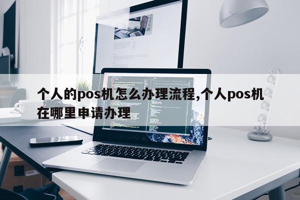 个人的pos机怎么办理流程,个人pos机在哪里申请办理