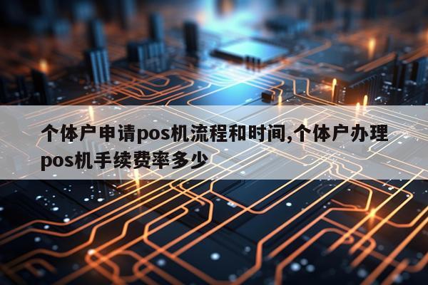 个体户申请pos机流程和时间,个体户办理pos机手续费率多少