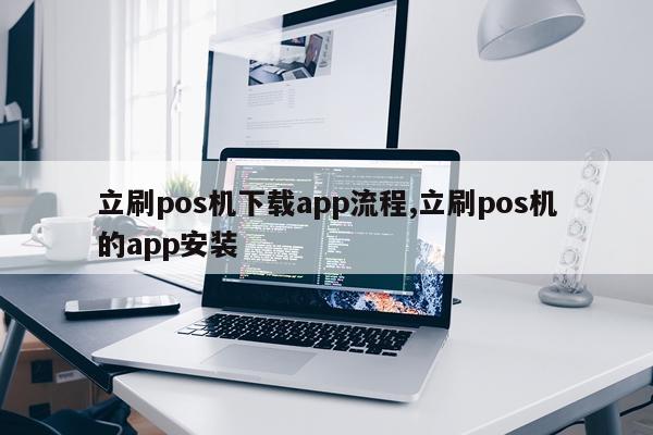 立刷pos机下载app流程,立刷pos机的app安装