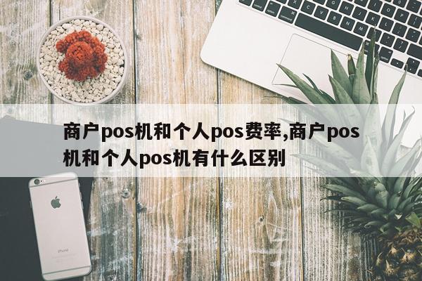 商户pos机和个人pos费率,商户pos机和个人pos机有什么区别