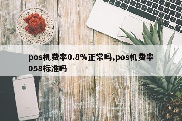 pos机费率0.8%正常吗,pos机费率058标准吗