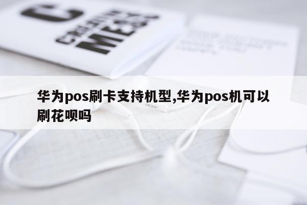 华为pos刷卡支持机型,华为pos机可以刷花呗吗
