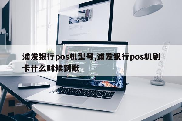 浦发银行pos机型号,浦发银行pos机刷卡什么时候到账