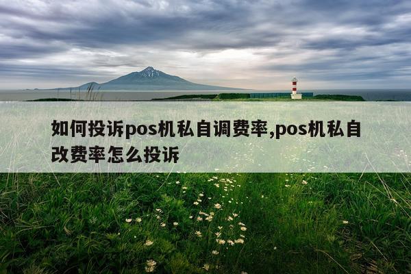 如何投诉pos机私自调费率,pos机私自改费率怎么投诉