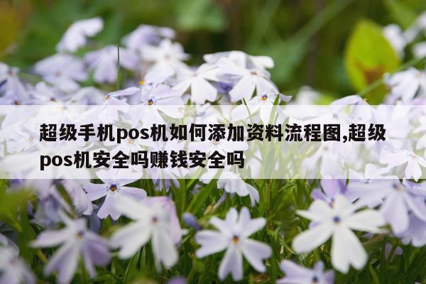 超级手机pos机如何添加资料流程图,超级pos机安全吗赚钱安全吗