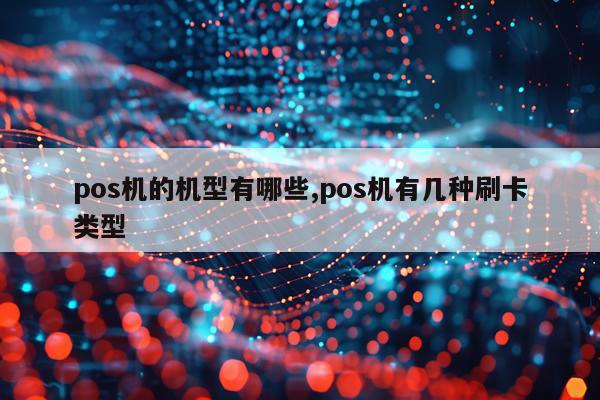 pos机的机型有哪些,pos机有几种刷卡类型