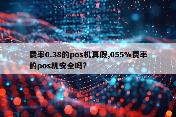 费率0.38的pos机真假,055%费率的pos机安全吗?