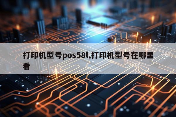 打印机型号pos58l,打印机型号在哪里看