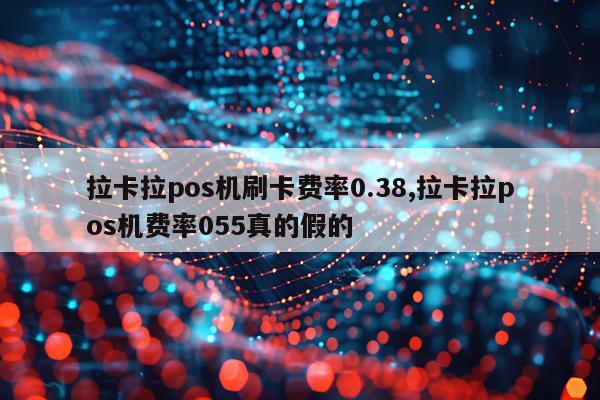 拉卡拉pos机刷卡费率0.38,拉卡拉pos机费率055真的假的