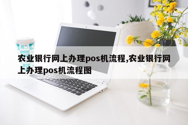 农业银行网上办理pos机流程,农业银行网上办理pos机流程图