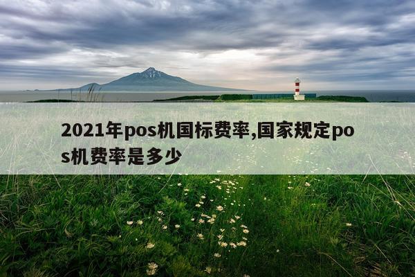 2021年pos机国标费率,国家规定pos机费率是多少
