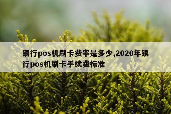 银行pos机刷卡费率是多少,2020年银行pos机刷卡手续费标准