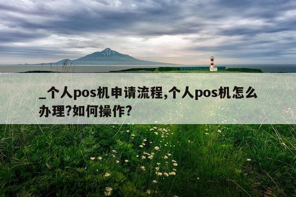 _个人pos机申请流程,个人pos机怎么办理?如何操作?