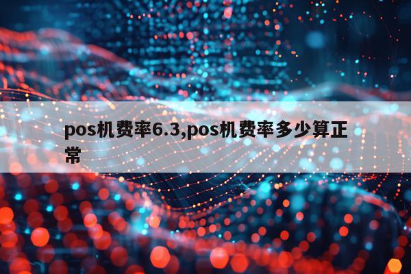 pos机费率6.3,pos机费率多少算正常