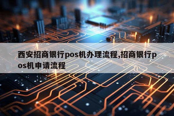 西安招商银行pos机办理流程,招商银行pos机申请流程