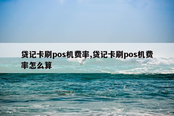 贷记卡刷pos机费率,贷记卡刷pos机费率怎么算