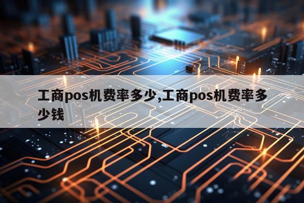 工商pos机费率多少,工商pos机费率多少钱