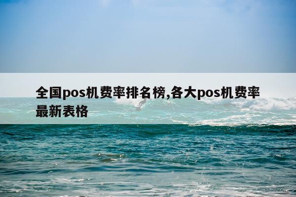 全国pos机费率排名榜,各大pos机费率最新表格