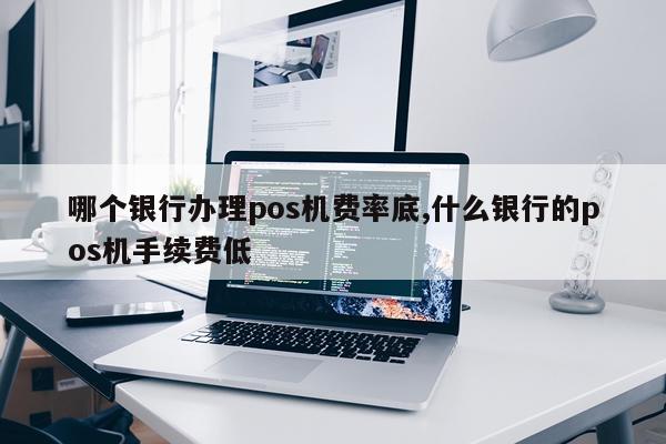 哪个银行办理pos机费率底,什么银行的pos机手续费低