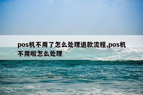 pos机不用了怎么处理退款流程,pos机不用啦怎么处理