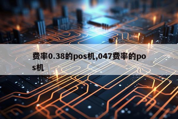 费率0.38的pos机,047费率的pos机