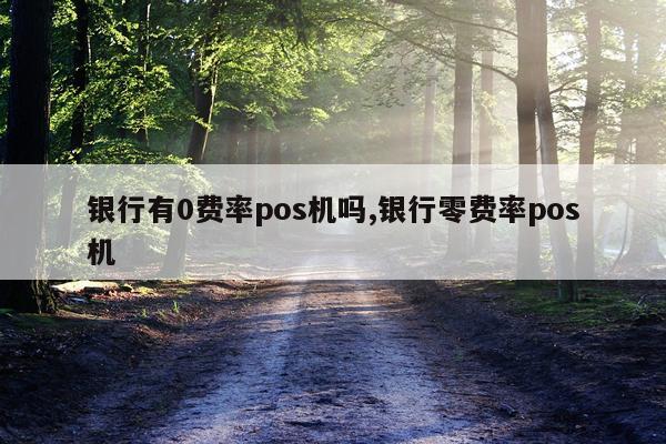 银行有0费率pos机吗,银行零费率pos机