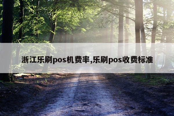 浙江乐刷pos机费率,乐刷pos收费标准