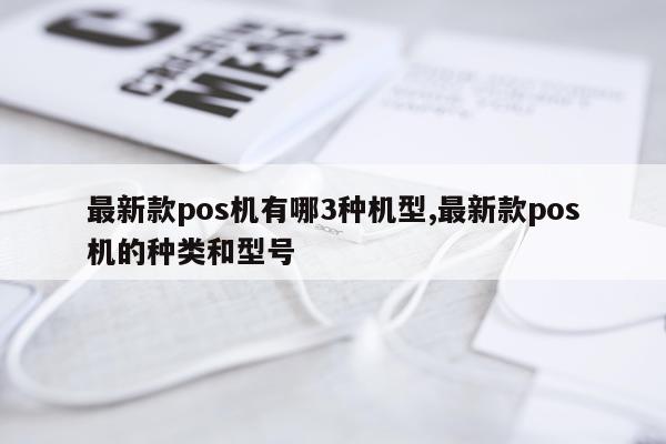 最新款pos机有哪3种机型,最新款pos机的种类和型号