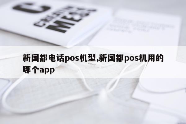新国都电话pos机型,新国都pos机用的哪个app