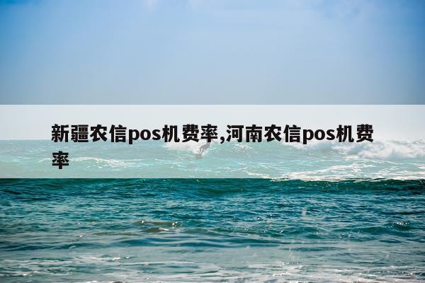 新疆农信pos机费率,河南农信pos机费率