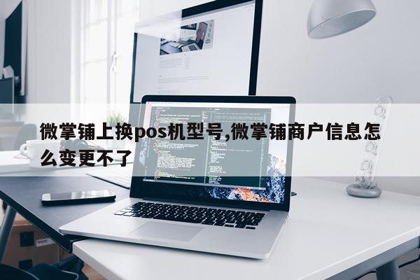 微掌铺上换pos机型号,微掌铺商户信息怎么变更不了