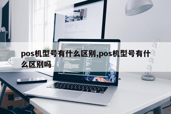 pos机型号有什么区别,pos机型号有什么区别吗