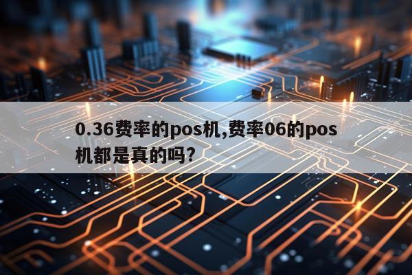 0.36费率的pos机,费率06的pos机都是真的吗?