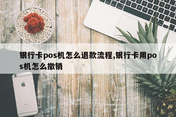 银行卡pos机怎么退款流程,银行卡用pos机怎么撤销