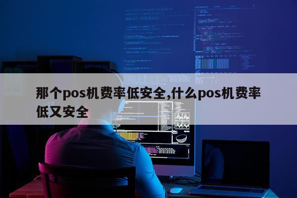 那个pos机费率低安全,什么pos机费率低又安全