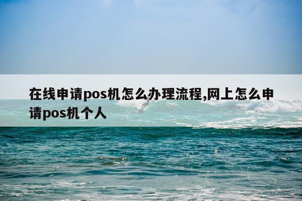 在线申请pos机怎么办理流程,网上怎么申请pos机个人