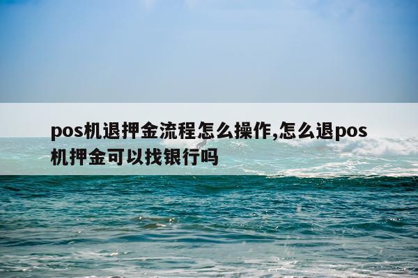 pos机退押金流程怎么操作,怎么退pos机押金可以找银行吗