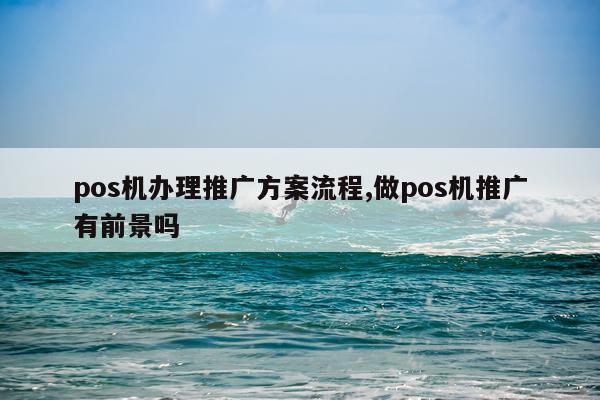 pos机办理推广方案流程,做pos机推广有前景吗