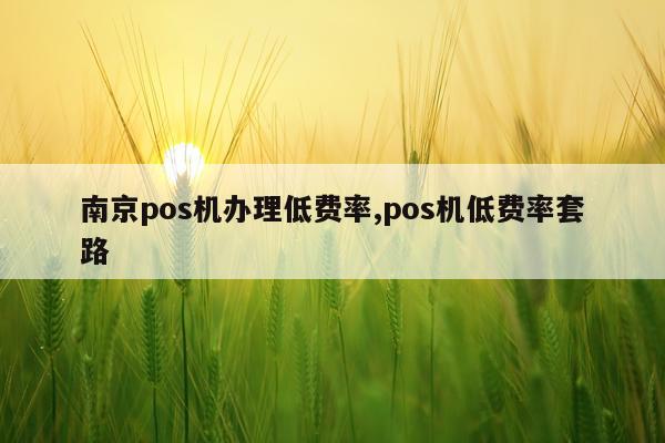南京pos机办理低费率,pos机低费率套路