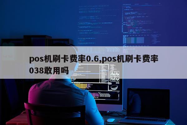 pos机刷卡费率0.6,pos机刷卡费率038敢用吗