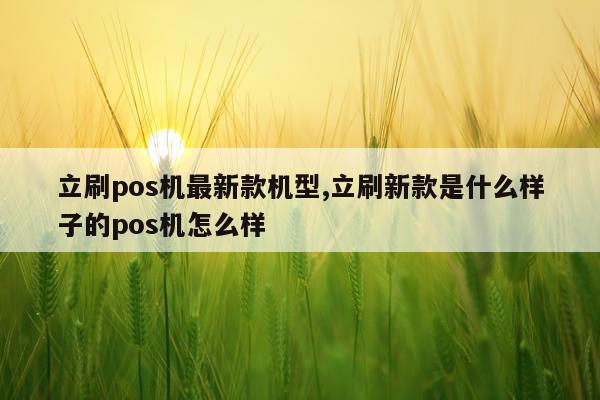 立刷pos机最新款机型,立刷新款是什么样子的pos机怎么样