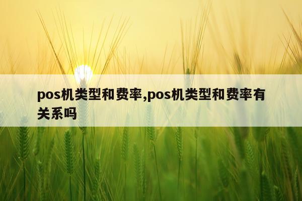 pos机类型和费率,pos机类型和费率有关系吗