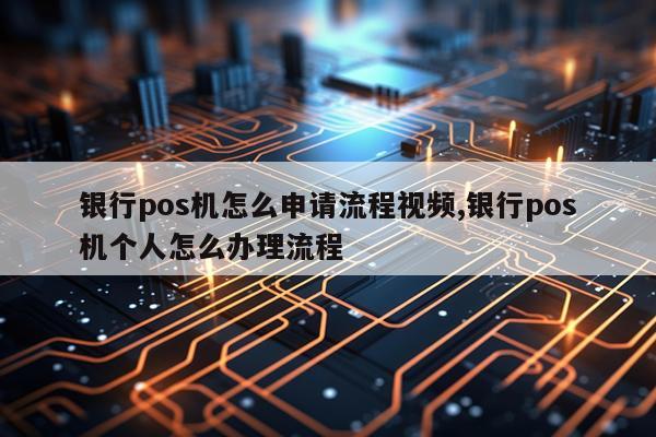 银行pos机怎么申请流程视频,银行pos机个人怎么办理流程
