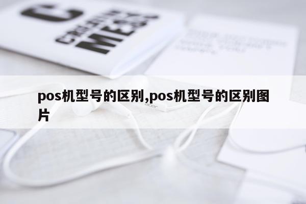 pos机型号的区别,pos机型号的区别图片